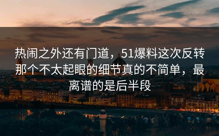 热闹之外还有门道，51爆料这次反转那个不太起眼的细节真的不简单，最离谱的是后半段