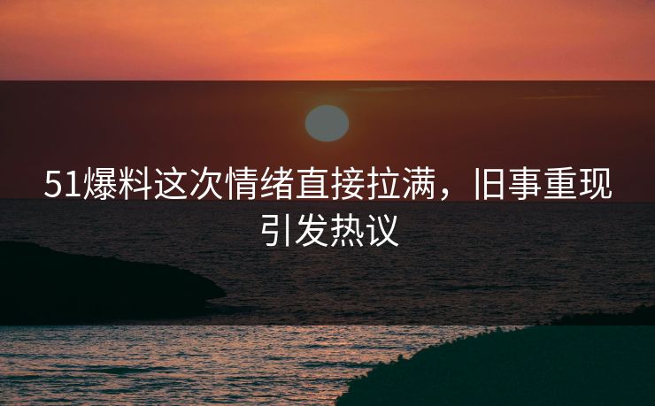 51爆料这次情绪直接拉满，旧事重现引发热议