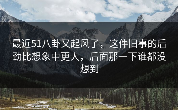 最近51八卦又起风了，这件旧事的后劲比想象中更大，后面那一下谁都没想到
