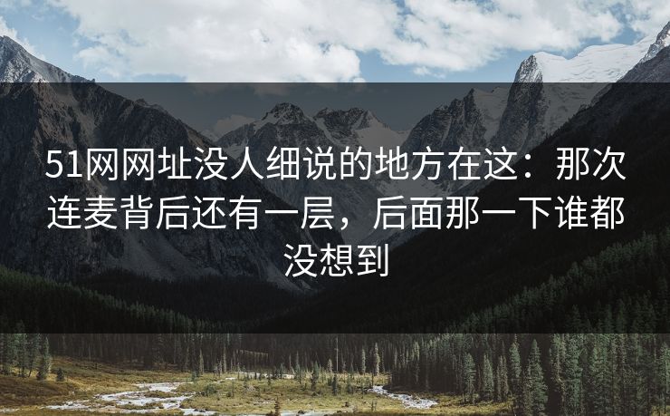 51网网址没人细说的地方在这：那次连麦背后还有一层，后面那一下谁都没想到