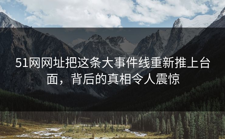 51网网址把这条大事件线重新推上台面，背后的真相令人震惊