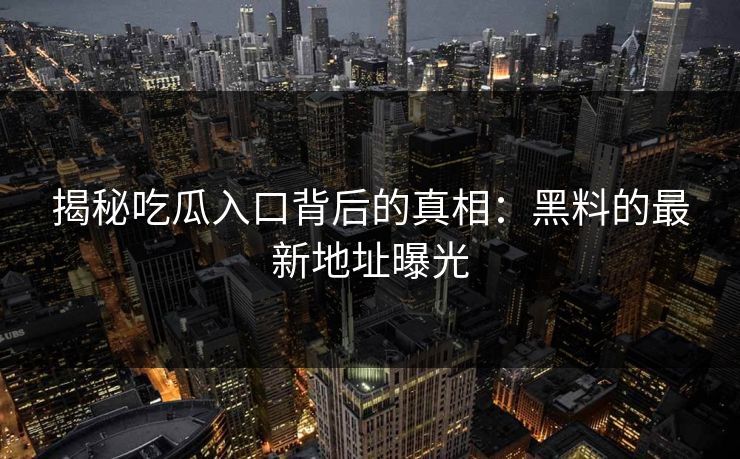 揭秘吃瓜入口背后的真相：黑料的最新地址曝光