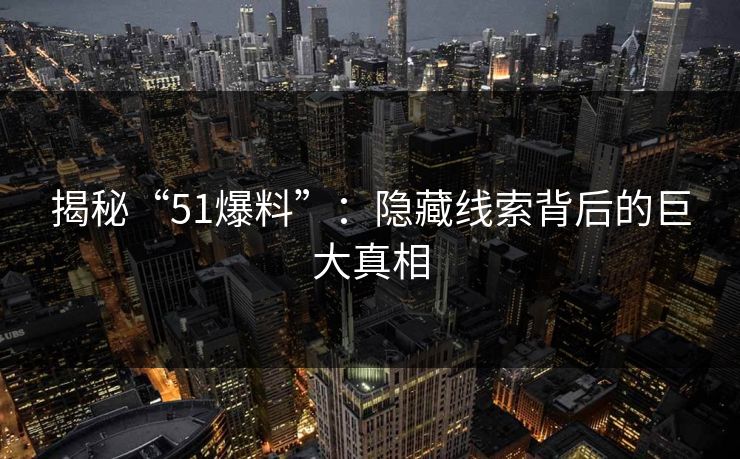 揭秘“51爆料”：隐藏线索背后的巨大真相