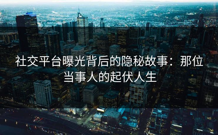 社交平台曝光背后的隐秘故事：那位当事人的起伏人生