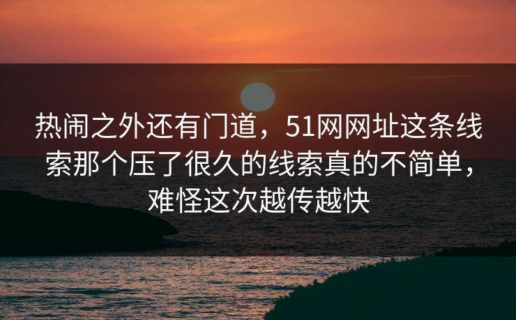 热闹之外还有门道，51网网址这条线索那个压了很久的线索真的不简单，难怪这次越传越快