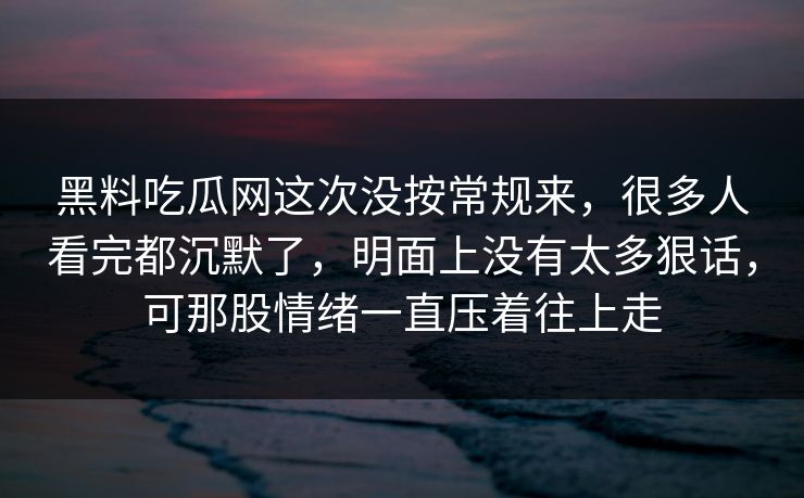 黑料吃瓜网这次没按常规来，很多人看完都沉默了，明面上没有太多狠话，可那股情绪一直压着往上走
