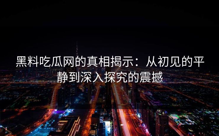 黑料吃瓜网的真相揭示：从初见的平静到深入探究的震撼