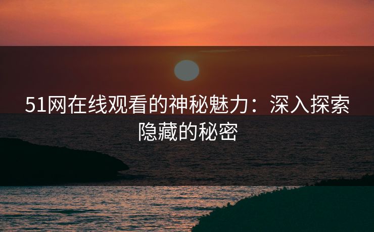 51网在线观看的神秘魅力：深入探索隐藏的秘密