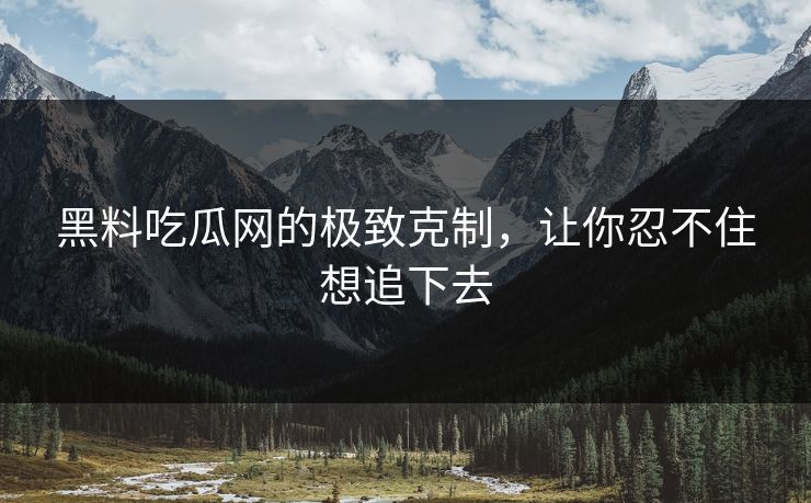 黑料吃瓜网的极致克制，让你忍不住想追下去
