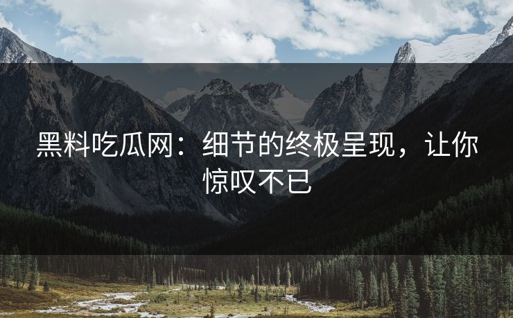 黑料吃瓜网：细节的终极呈现，让你惊叹不已